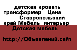 детская кровать трансформер › Цена ­ 6 000 - Ставропольский край Мебель, интерьер » Детская мебель   